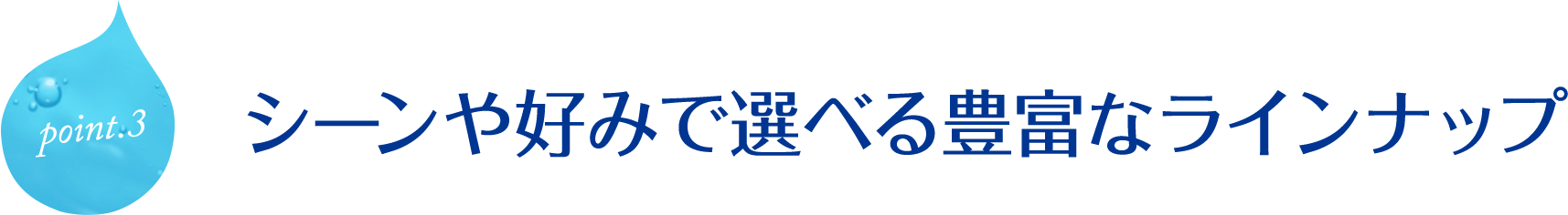 point.3 シーンや好みで選べる豊富なラインナップ