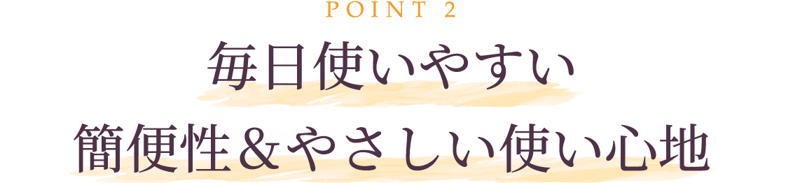 POINT2 毎日使いやすい 簡便性＆やさしい使い心地