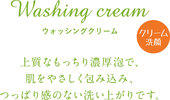 Washing cream　ウォッシングクリーム 上質なもっちり濃厚泡で、肌をやさしく包み込み、つっぱり感のない洗い上がりです。