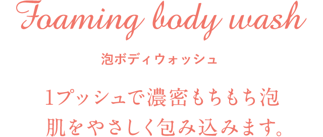 Foaming body wash 泡ボディウォッシュ 1プッシュで濃密もちもち泡 肌をやさしく包み込みます。