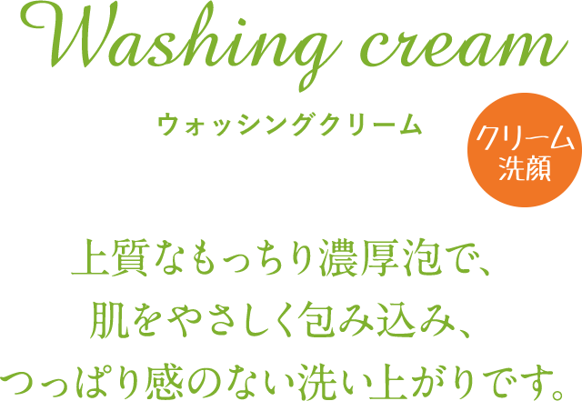 Washing cream　ウォッシングクリーム 上質なもっちり濃厚泡で、肌をやさしく包み込み、つっぱり感のない洗い上がりです。